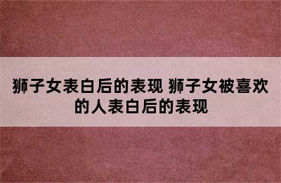 狮子女表白后的表现 狮子女被喜欢的人表白后的表现